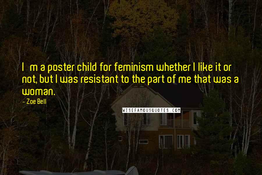 Zoe Bell Quotes: I'm a poster child for feminism whether I like it or not, but I was resistant to the part of me that was a woman.