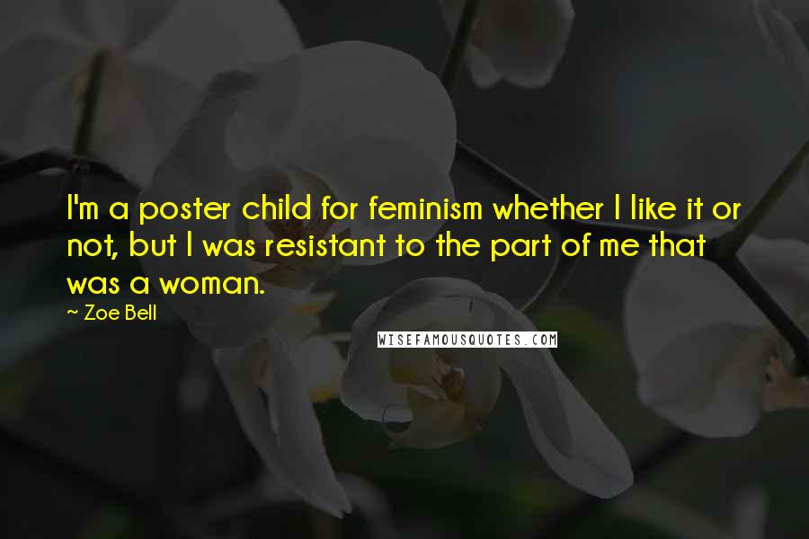 Zoe Bell Quotes: I'm a poster child for feminism whether I like it or not, but I was resistant to the part of me that was a woman.