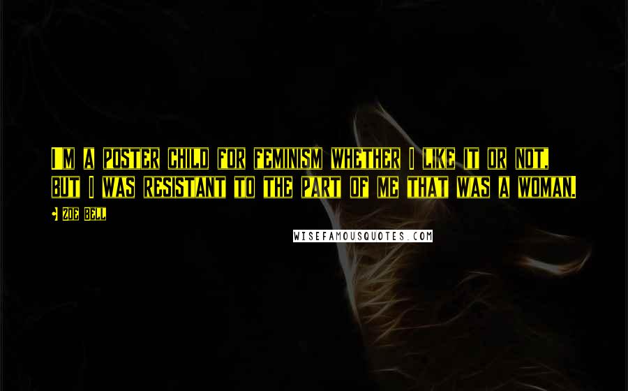 Zoe Bell Quotes: I'm a poster child for feminism whether I like it or not, but I was resistant to the part of me that was a woman.