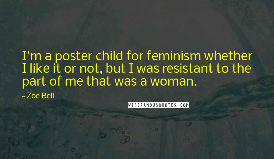 Zoe Bell Quotes: I'm a poster child for feminism whether I like it or not, but I was resistant to the part of me that was a woman.