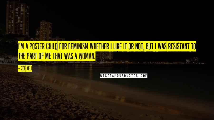 Zoe Bell Quotes: I'm a poster child for feminism whether I like it or not, but I was resistant to the part of me that was a woman.