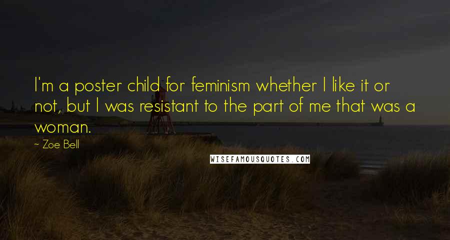 Zoe Bell Quotes: I'm a poster child for feminism whether I like it or not, but I was resistant to the part of me that was a woman.