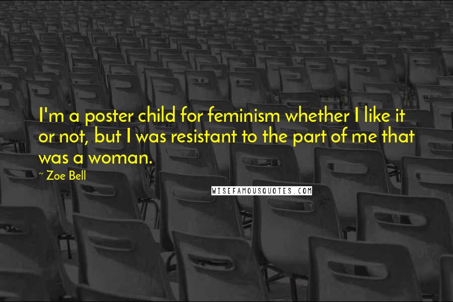 Zoe Bell Quotes: I'm a poster child for feminism whether I like it or not, but I was resistant to the part of me that was a woman.