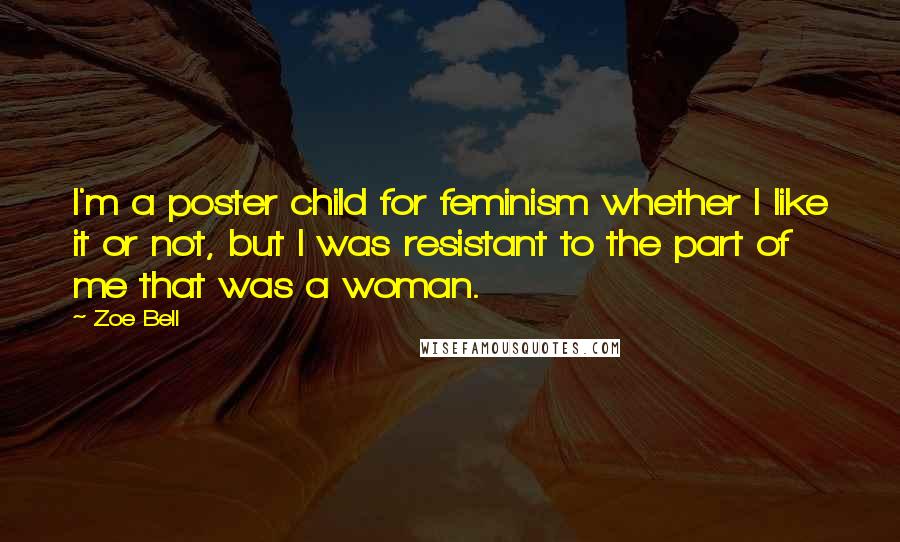 Zoe Bell Quotes: I'm a poster child for feminism whether I like it or not, but I was resistant to the part of me that was a woman.