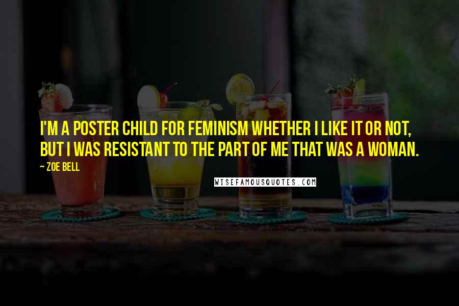 Zoe Bell Quotes: I'm a poster child for feminism whether I like it or not, but I was resistant to the part of me that was a woman.