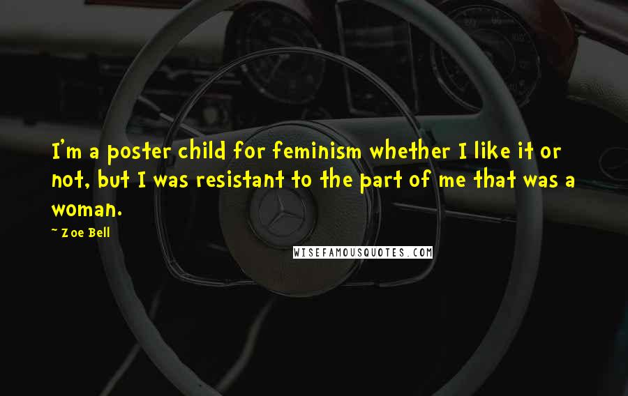 Zoe Bell Quotes: I'm a poster child for feminism whether I like it or not, but I was resistant to the part of me that was a woman.