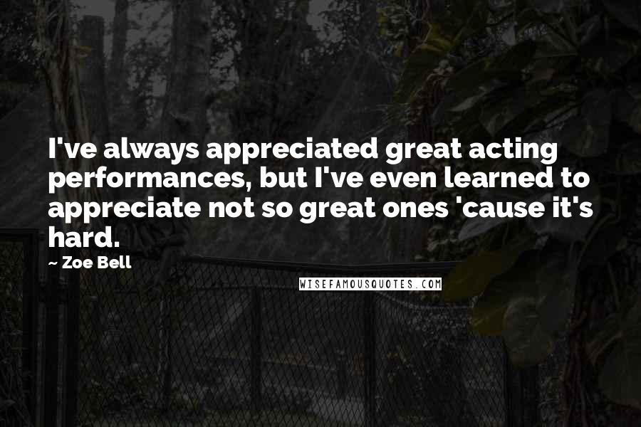 Zoe Bell Quotes: I've always appreciated great acting performances, but I've even learned to appreciate not so great ones 'cause it's hard.