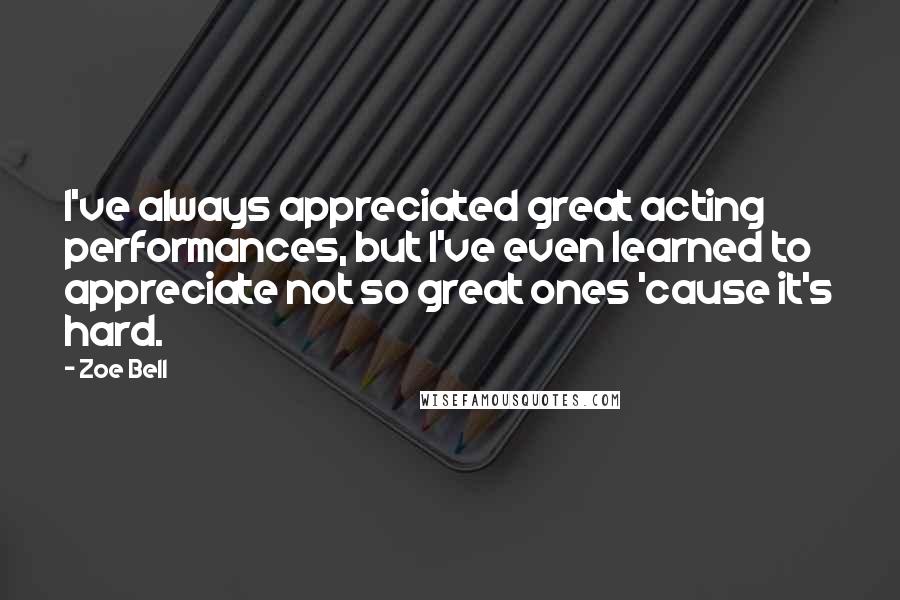 Zoe Bell Quotes: I've always appreciated great acting performances, but I've even learned to appreciate not so great ones 'cause it's hard.