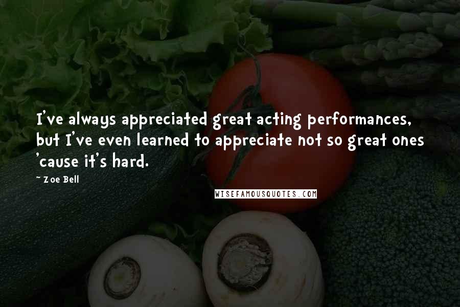 Zoe Bell Quotes: I've always appreciated great acting performances, but I've even learned to appreciate not so great ones 'cause it's hard.