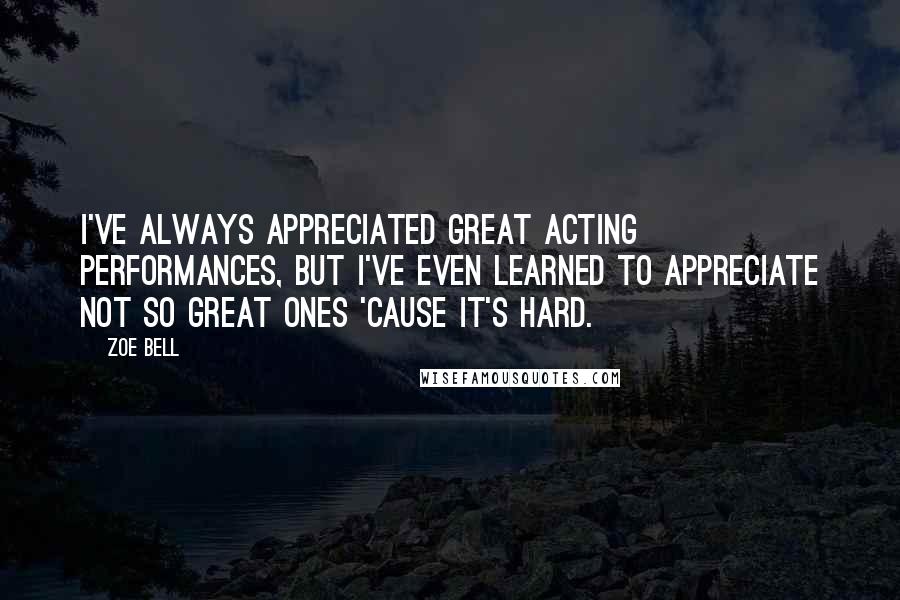 Zoe Bell Quotes: I've always appreciated great acting performances, but I've even learned to appreciate not so great ones 'cause it's hard.