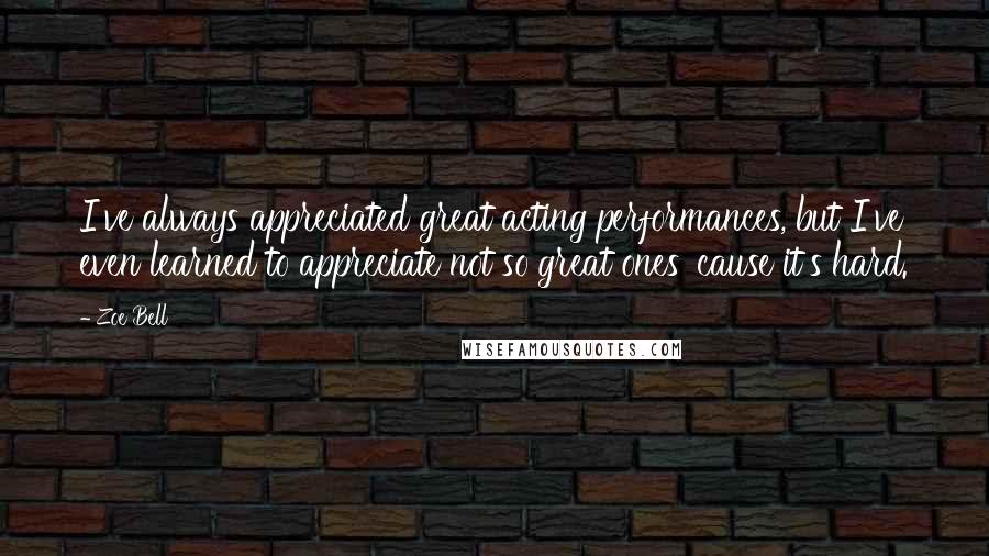 Zoe Bell Quotes: I've always appreciated great acting performances, but I've even learned to appreciate not so great ones 'cause it's hard.