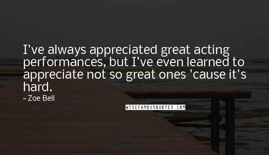 Zoe Bell Quotes: I've always appreciated great acting performances, but I've even learned to appreciate not so great ones 'cause it's hard.