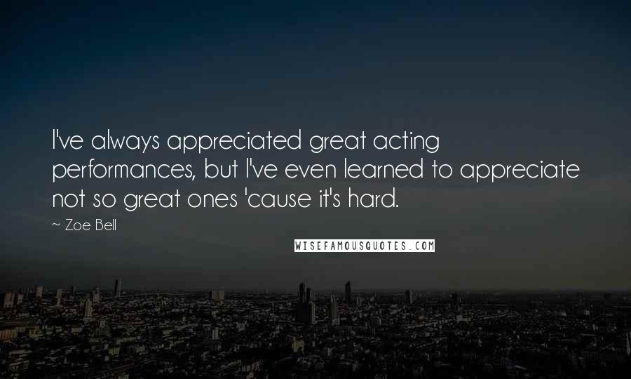 Zoe Bell Quotes: I've always appreciated great acting performances, but I've even learned to appreciate not so great ones 'cause it's hard.