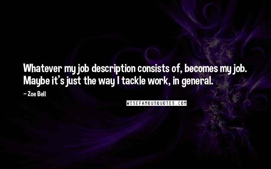 Zoe Bell Quotes: Whatever my job description consists of, becomes my job. Maybe it's just the way I tackle work, in general.