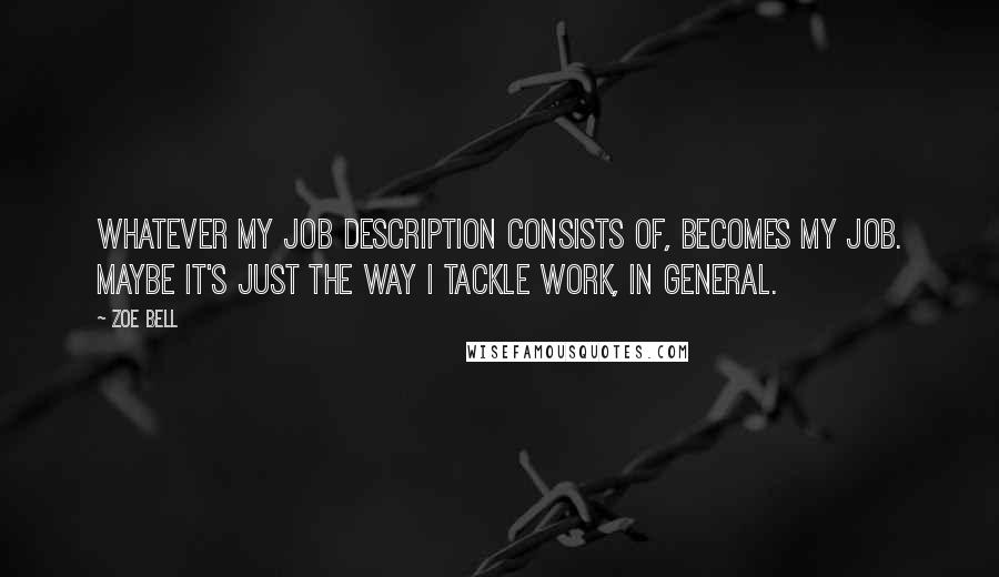 Zoe Bell Quotes: Whatever my job description consists of, becomes my job. Maybe it's just the way I tackle work, in general.