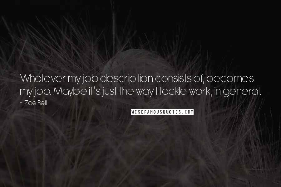 Zoe Bell Quotes: Whatever my job description consists of, becomes my job. Maybe it's just the way I tackle work, in general.