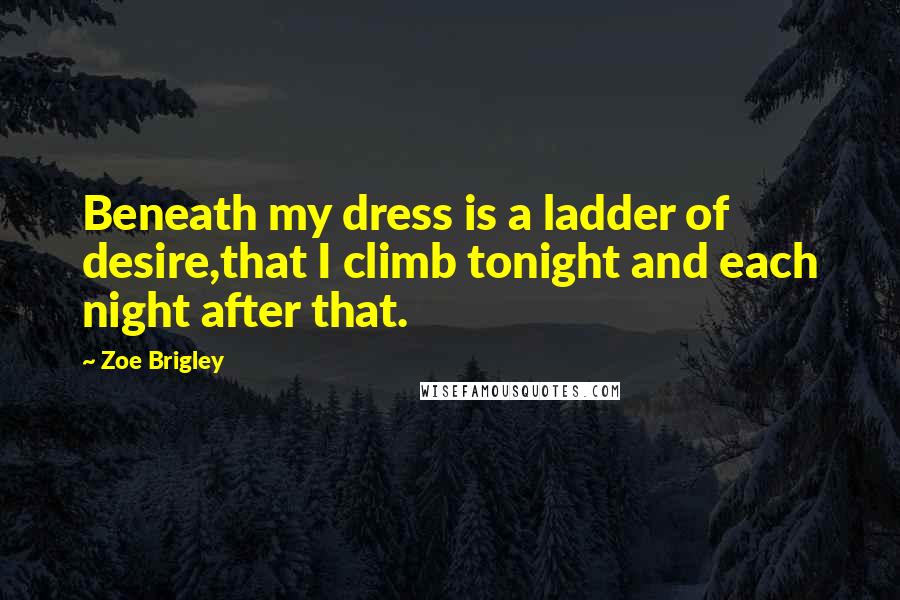 Zoe Brigley Quotes: Beneath my dress is a ladder of desire,that I climb tonight and each night after that.