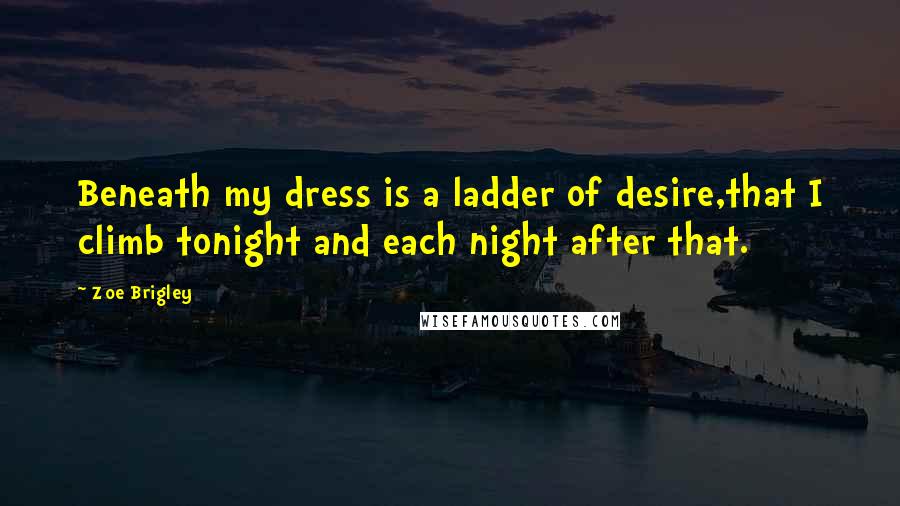 Zoe Brigley Quotes: Beneath my dress is a ladder of desire,that I climb tonight and each night after that.