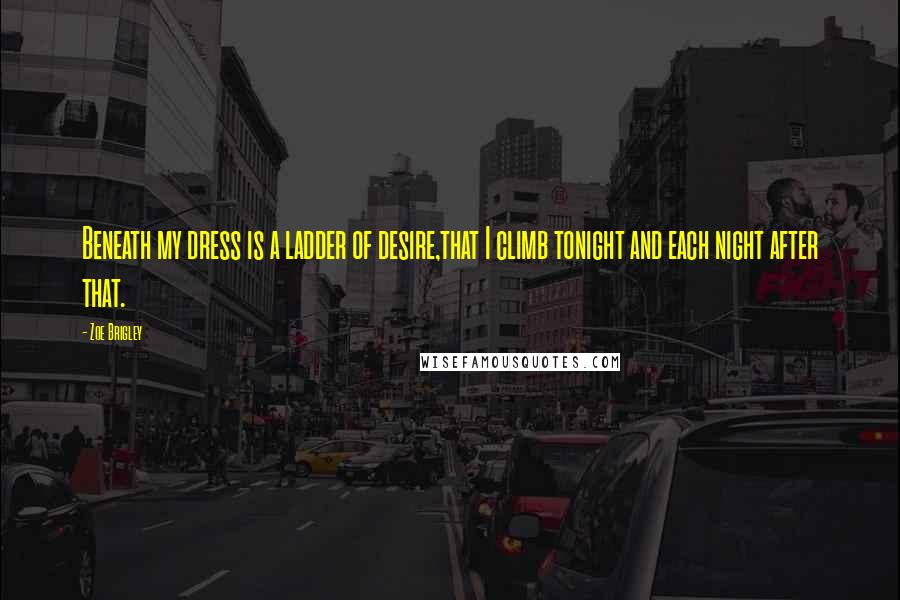 Zoe Brigley Quotes: Beneath my dress is a ladder of desire,that I climb tonight and each night after that.