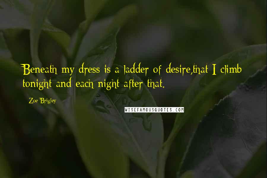 Zoe Brigley Quotes: Beneath my dress is a ladder of desire,that I climb tonight and each night after that.