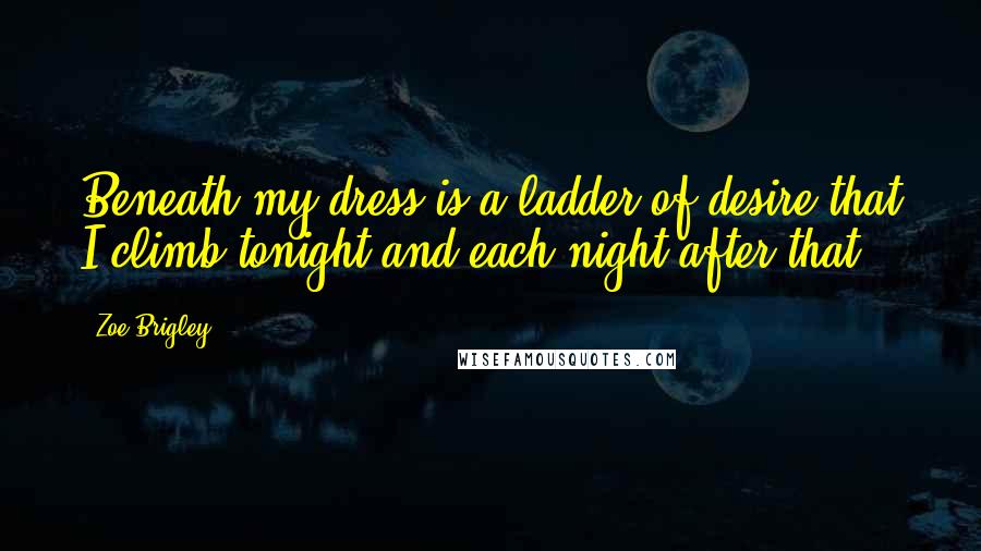 Zoe Brigley Quotes: Beneath my dress is a ladder of desire,that I climb tonight and each night after that.