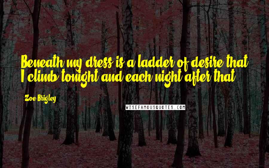 Zoe Brigley Quotes: Beneath my dress is a ladder of desire,that I climb tonight and each night after that.