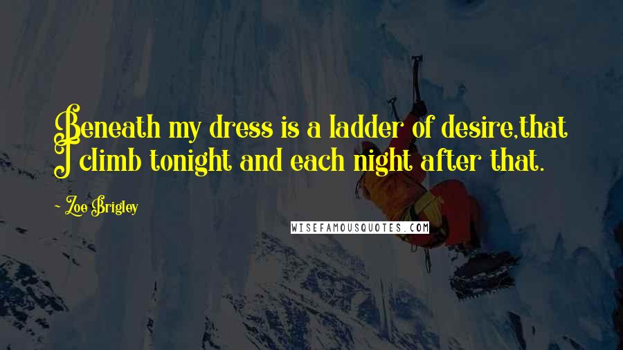 Zoe Brigley Quotes: Beneath my dress is a ladder of desire,that I climb tonight and each night after that.