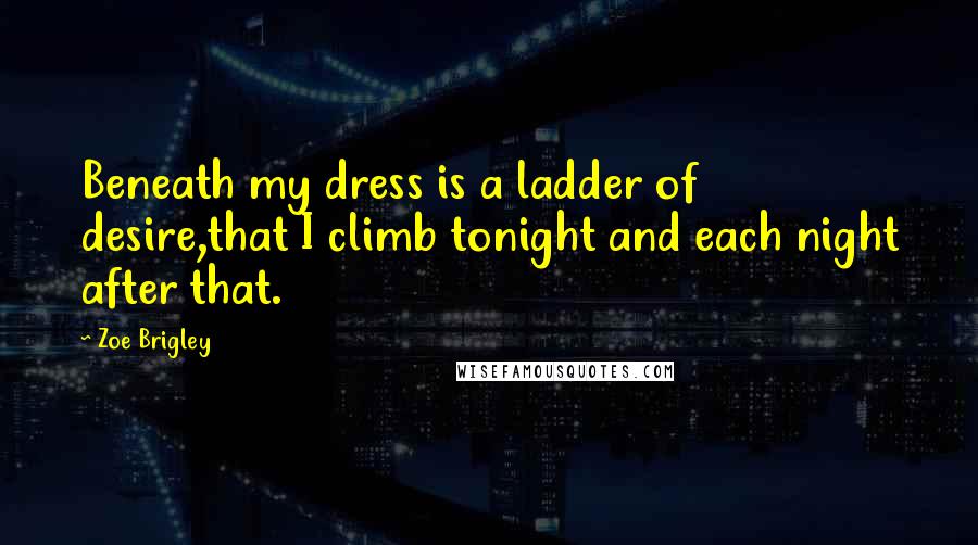 Zoe Brigley Quotes: Beneath my dress is a ladder of desire,that I climb tonight and each night after that.