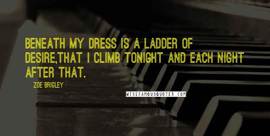 Zoe Brigley Quotes: Beneath my dress is a ladder of desire,that I climb tonight and each night after that.