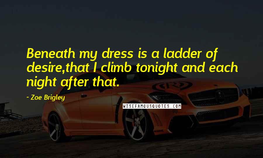 Zoe Brigley Quotes: Beneath my dress is a ladder of desire,that I climb tonight and each night after that.