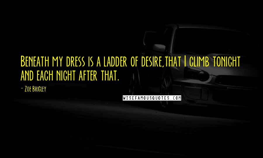Zoe Brigley Quotes: Beneath my dress is a ladder of desire,that I climb tonight and each night after that.