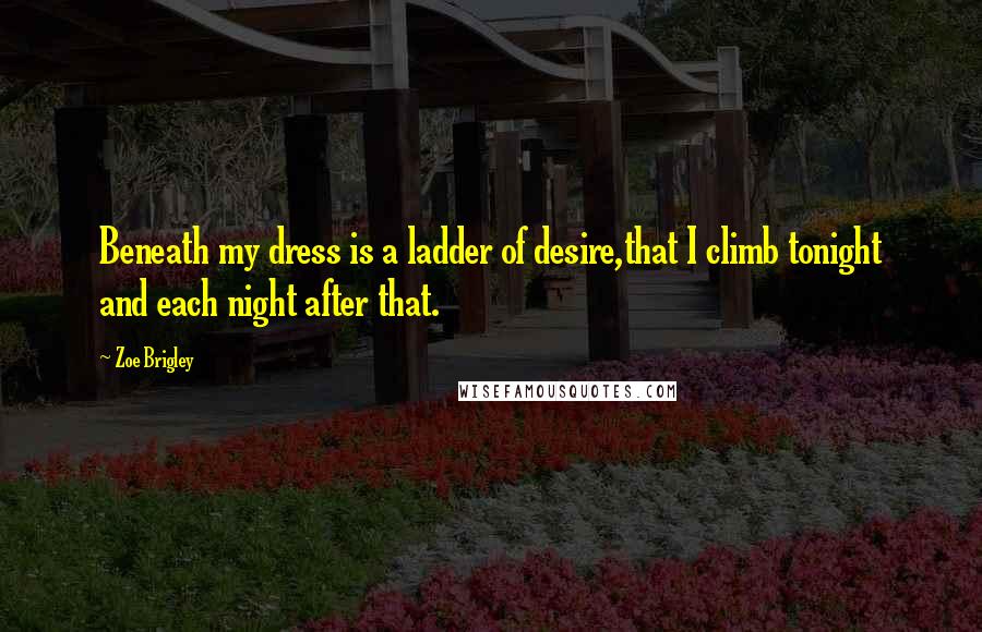 Zoe Brigley Quotes: Beneath my dress is a ladder of desire,that I climb tonight and each night after that.