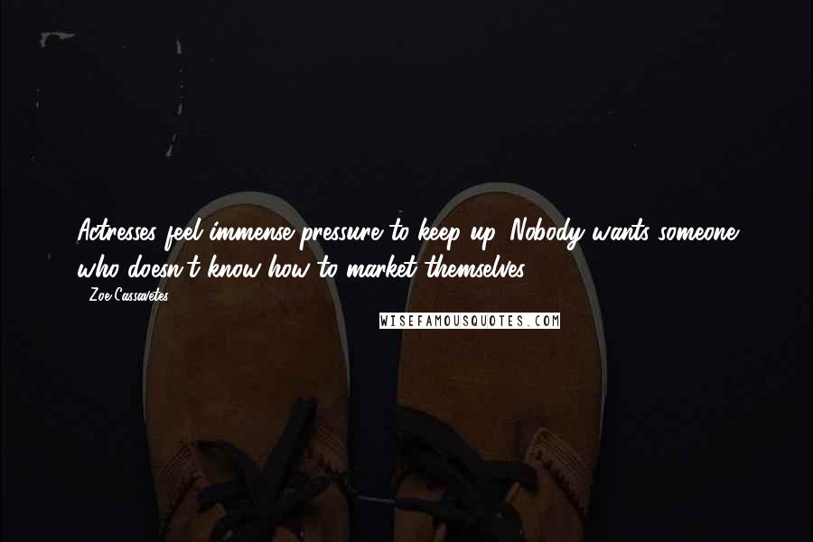 Zoe Cassavetes Quotes: Actresses feel immense pressure to keep up. Nobody wants someone who doesn't know how to market themselves.