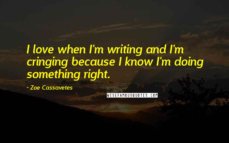 Zoe Cassavetes Quotes: I love when I'm writing and I'm cringing because I know I'm doing something right.