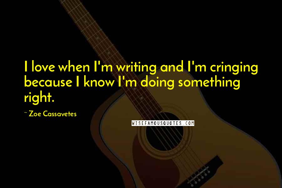 Zoe Cassavetes Quotes: I love when I'm writing and I'm cringing because I know I'm doing something right.