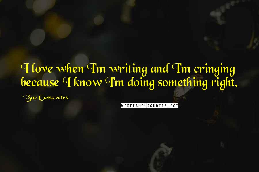 Zoe Cassavetes Quotes: I love when I'm writing and I'm cringing because I know I'm doing something right.