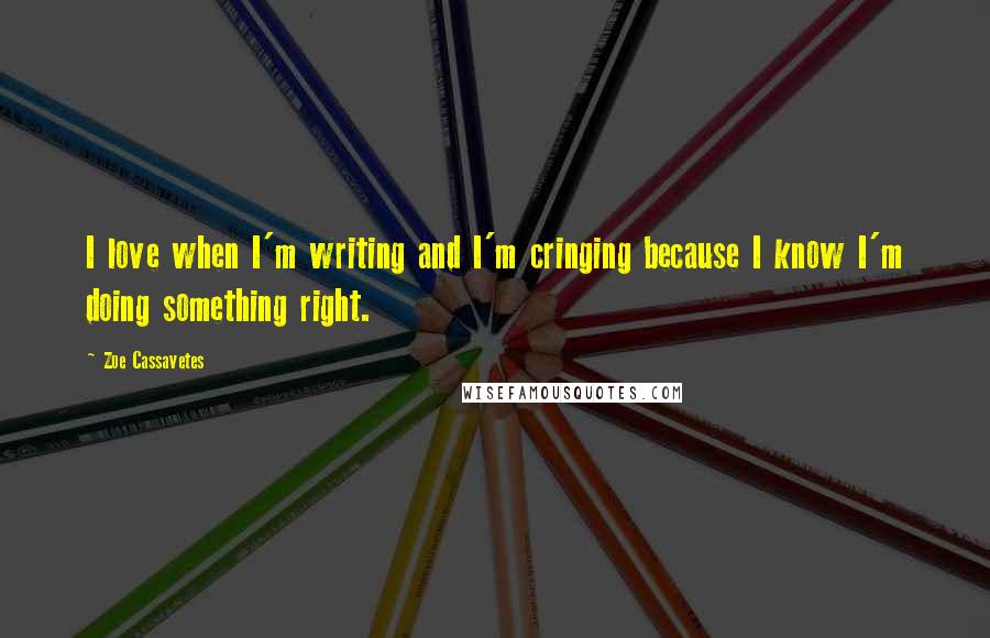 Zoe Cassavetes Quotes: I love when I'm writing and I'm cringing because I know I'm doing something right.