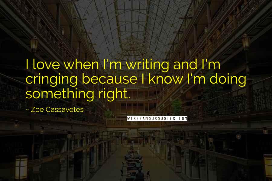 Zoe Cassavetes Quotes: I love when I'm writing and I'm cringing because I know I'm doing something right.