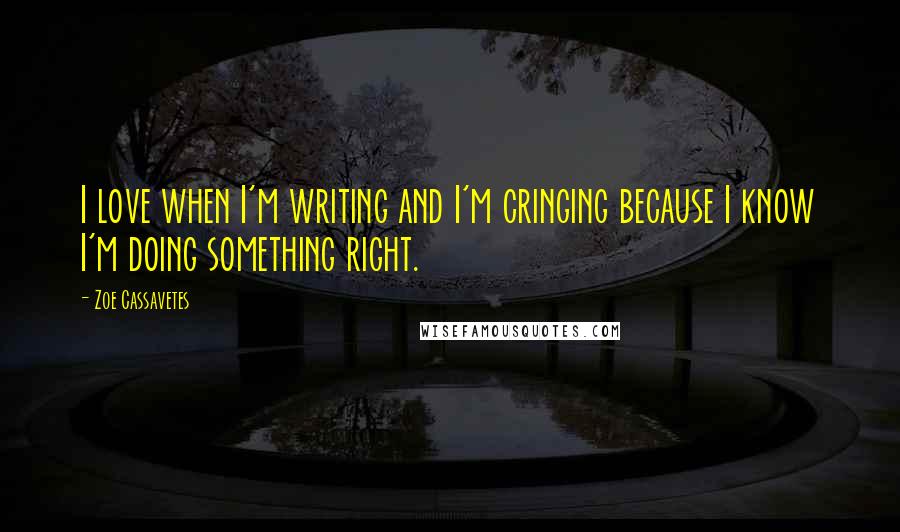 Zoe Cassavetes Quotes: I love when I'm writing and I'm cringing because I know I'm doing something right.