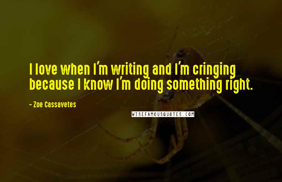 Zoe Cassavetes Quotes: I love when I'm writing and I'm cringing because I know I'm doing something right.