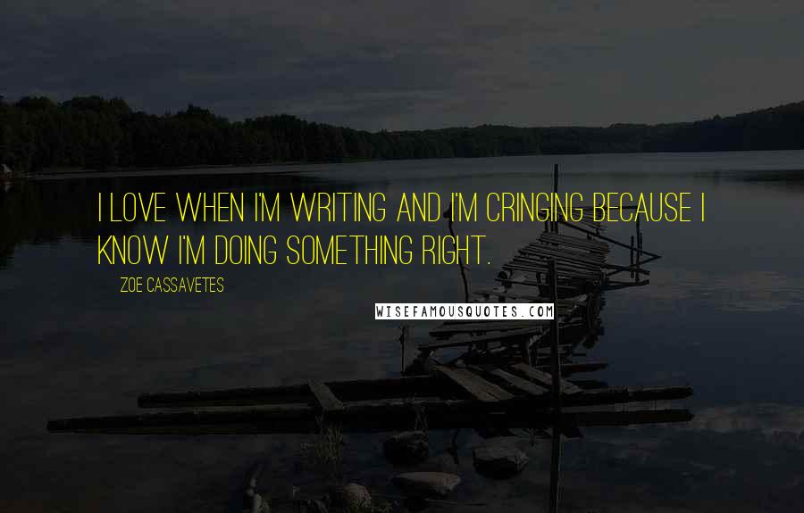 Zoe Cassavetes Quotes: I love when I'm writing and I'm cringing because I know I'm doing something right.
