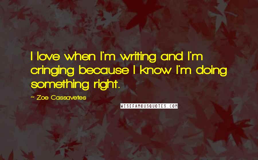 Zoe Cassavetes Quotes: I love when I'm writing and I'm cringing because I know I'm doing something right.