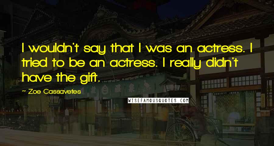 Zoe Cassavetes Quotes: I wouldn't say that I was an actress. I tried to be an actress. I really didn't have the gift.