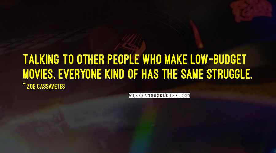 Zoe Cassavetes Quotes: Talking to other people who make low-budget movies, everyone kind of has the same struggle.