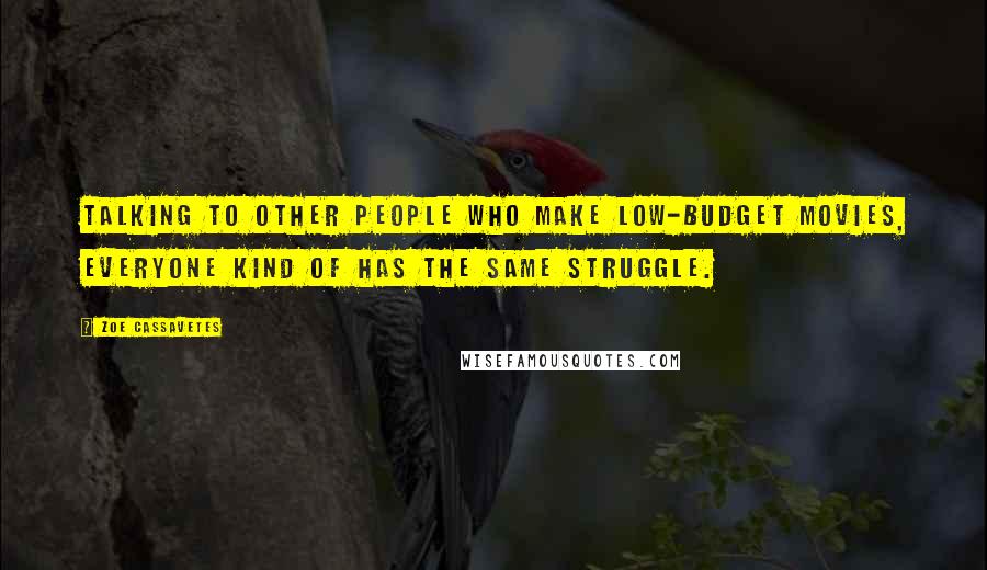 Zoe Cassavetes Quotes: Talking to other people who make low-budget movies, everyone kind of has the same struggle.