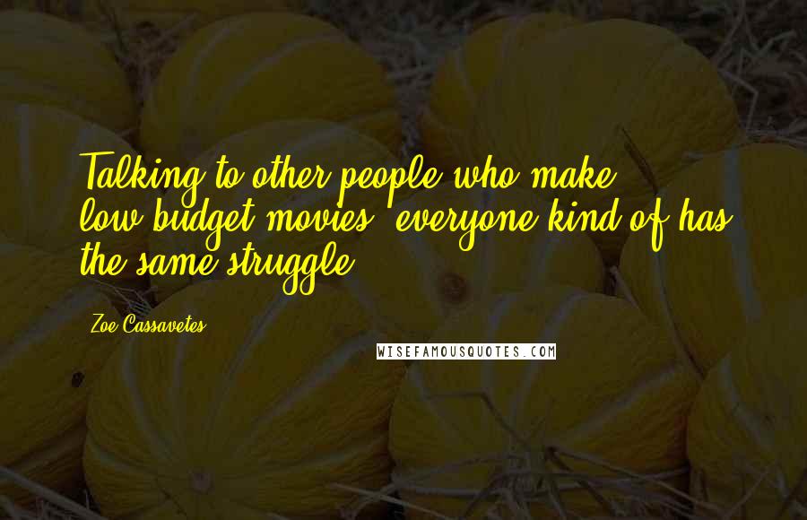 Zoe Cassavetes Quotes: Talking to other people who make low-budget movies, everyone kind of has the same struggle.