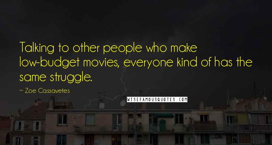 Zoe Cassavetes Quotes: Talking to other people who make low-budget movies, everyone kind of has the same struggle.