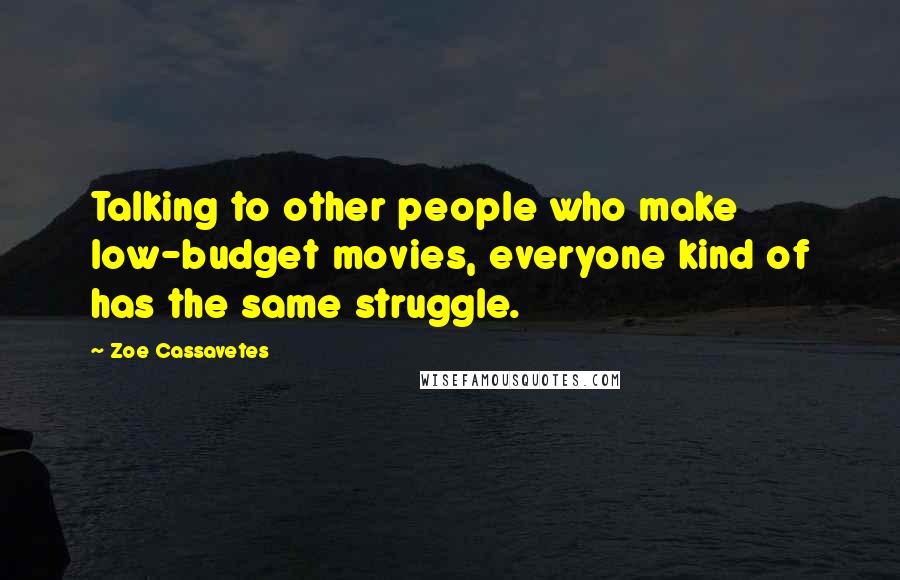 Zoe Cassavetes Quotes: Talking to other people who make low-budget movies, everyone kind of has the same struggle.