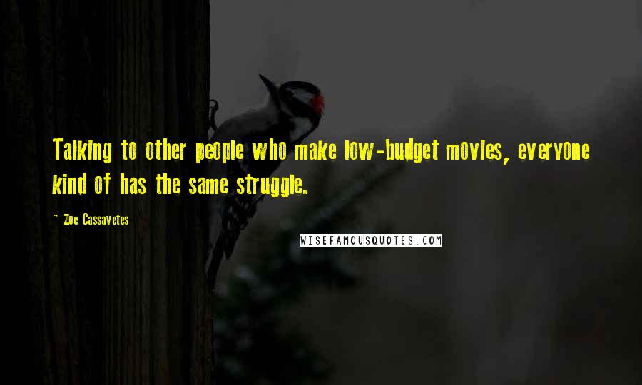 Zoe Cassavetes Quotes: Talking to other people who make low-budget movies, everyone kind of has the same struggle.