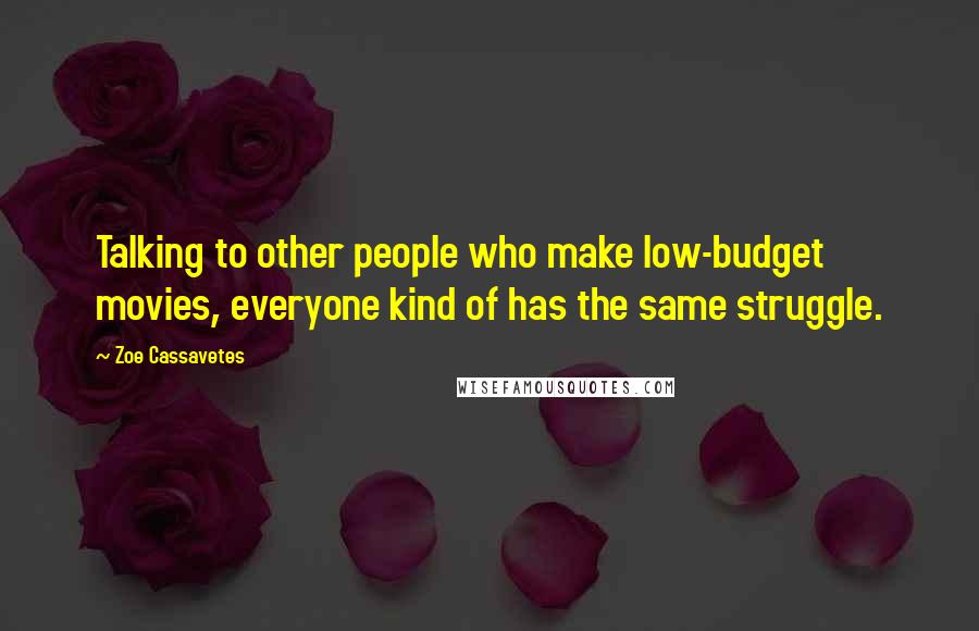 Zoe Cassavetes Quotes: Talking to other people who make low-budget movies, everyone kind of has the same struggle.